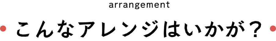こんなアレンジはいかが？