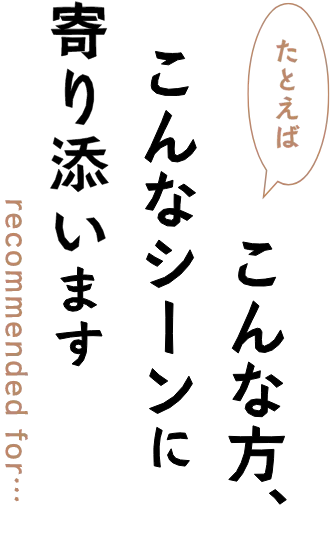 たとえばこんな方、こんなシーンに寄り添います