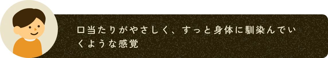 口当たりがやさしく、すっと身体に馴染んでいくような感覚