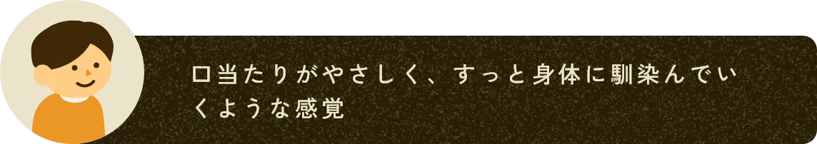 口当たりがやさしく、すっと身体に馴染んでいくような感覚
