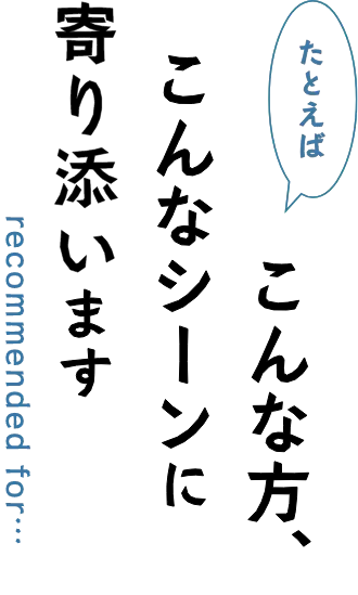 たとえばこんな方、こんなシーンに寄り添います