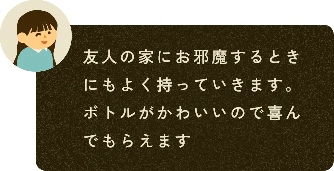 友人の家にお邪魔するときにもよく持っていきます。ボトルがかわいいので喜んでもらえます