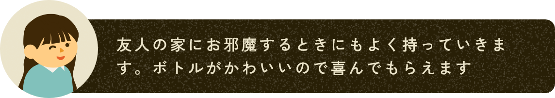 友人の家にお邪魔するときにもよく持っていきます。ボトルがかわいいので喜んでもらえます
