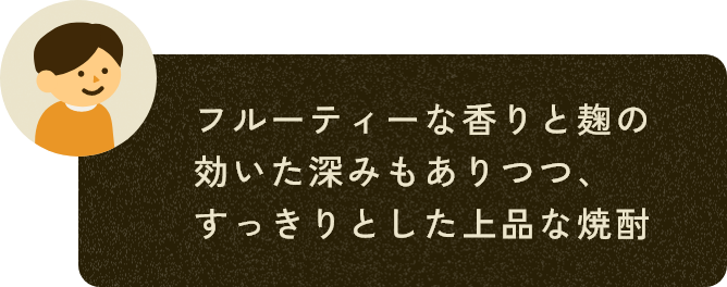 フルーティーな香りと麹の効いた深みもありつつ、すっきりとした上品な焼酎
